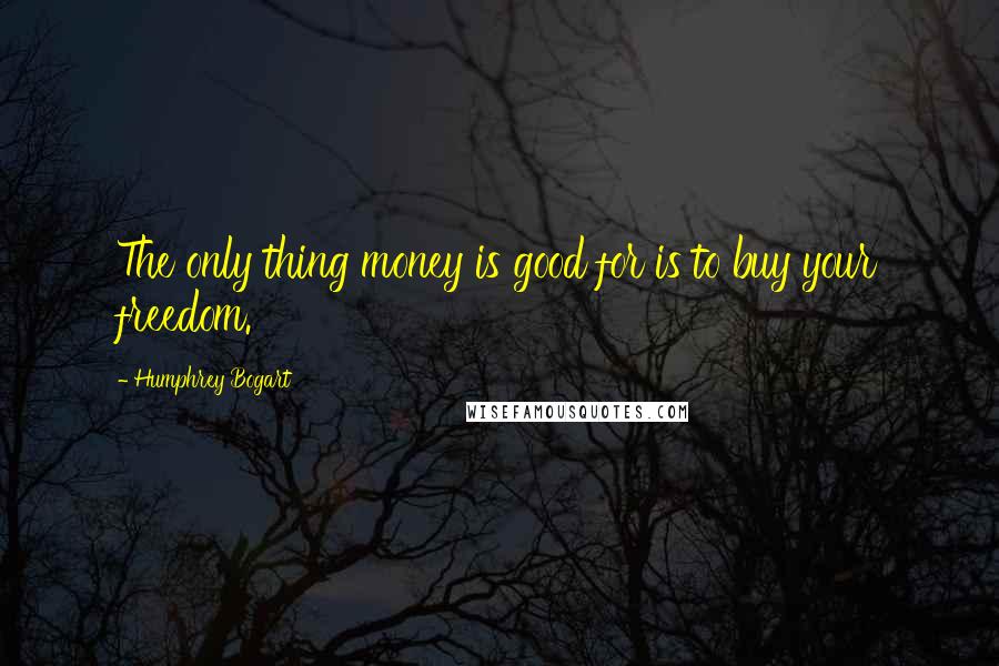 Humphrey Bogart Quotes: The only thing money is good for is to buy your freedom.