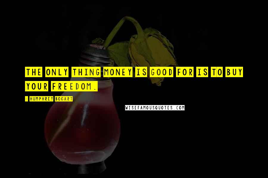 Humphrey Bogart Quotes: The only thing money is good for is to buy your freedom.