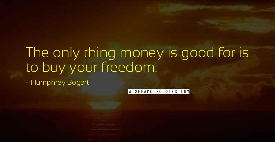 Humphrey Bogart Quotes: The only thing money is good for is to buy your freedom.
