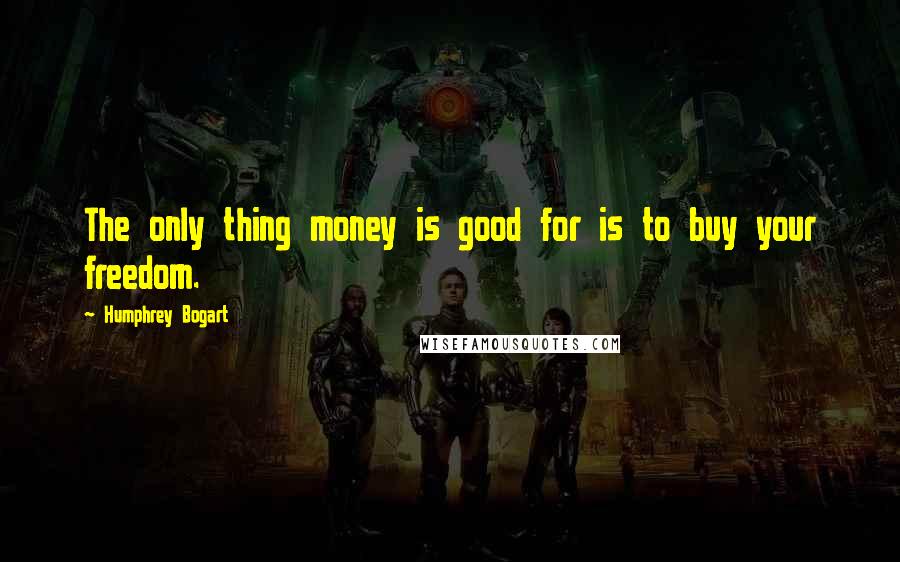 Humphrey Bogart Quotes: The only thing money is good for is to buy your freedom.