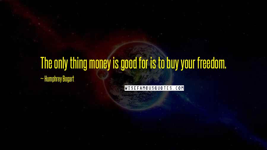 Humphrey Bogart Quotes: The only thing money is good for is to buy your freedom.