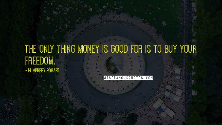 Humphrey Bogart Quotes: The only thing money is good for is to buy your freedom.