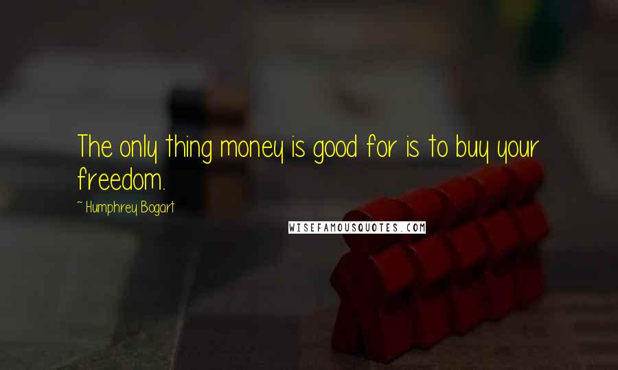 Humphrey Bogart Quotes: The only thing money is good for is to buy your freedom.
