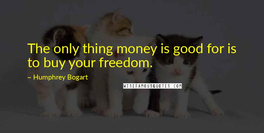 Humphrey Bogart Quotes: The only thing money is good for is to buy your freedom.