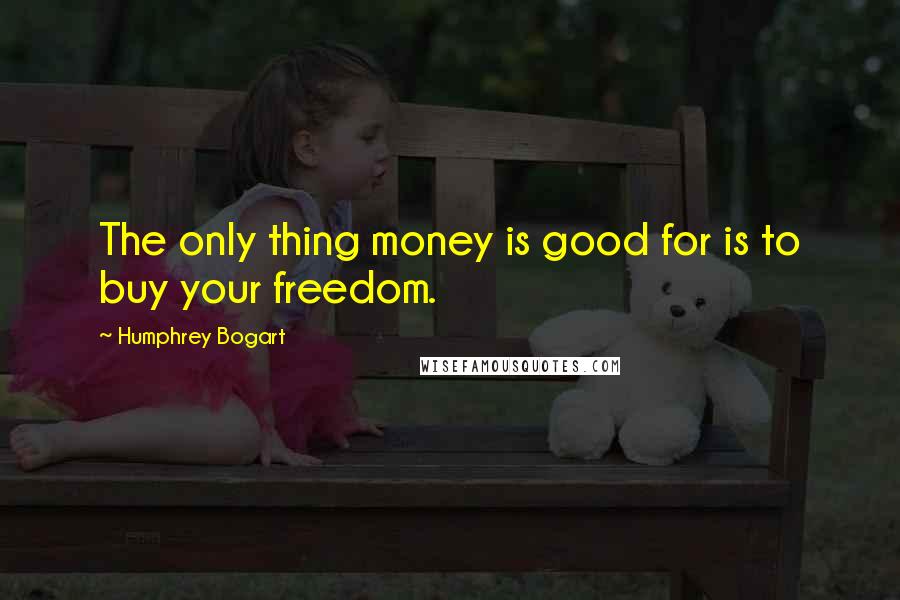 Humphrey Bogart Quotes: The only thing money is good for is to buy your freedom.