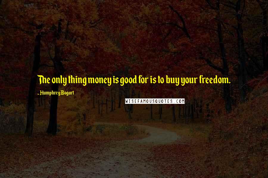 Humphrey Bogart Quotes: The only thing money is good for is to buy your freedom.