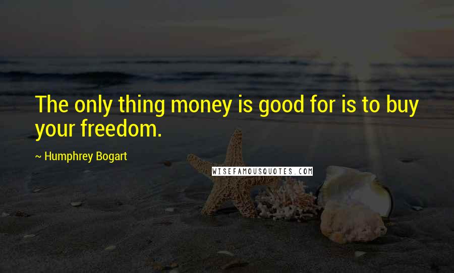 Humphrey Bogart Quotes: The only thing money is good for is to buy your freedom.