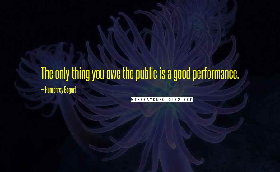 Humphrey Bogart Quotes: The only thing you owe the public is a good performance.