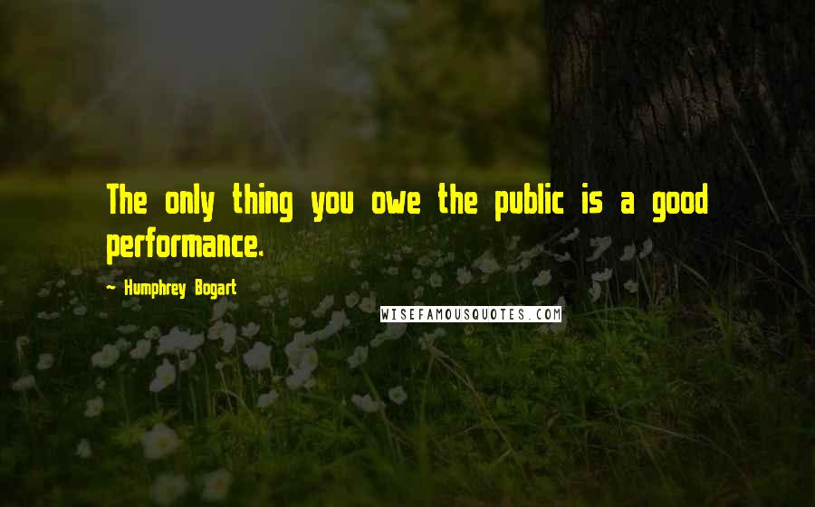 Humphrey Bogart Quotes: The only thing you owe the public is a good performance.