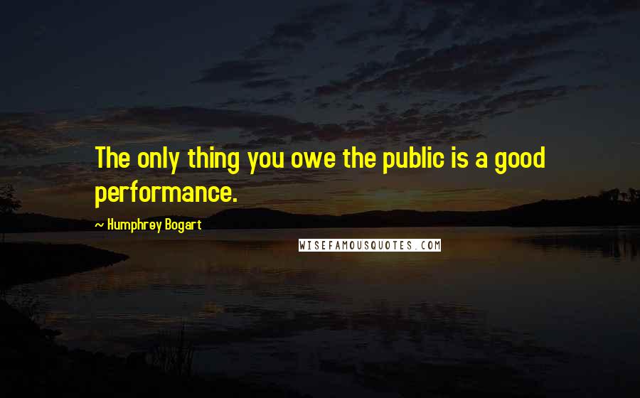 Humphrey Bogart Quotes: The only thing you owe the public is a good performance.