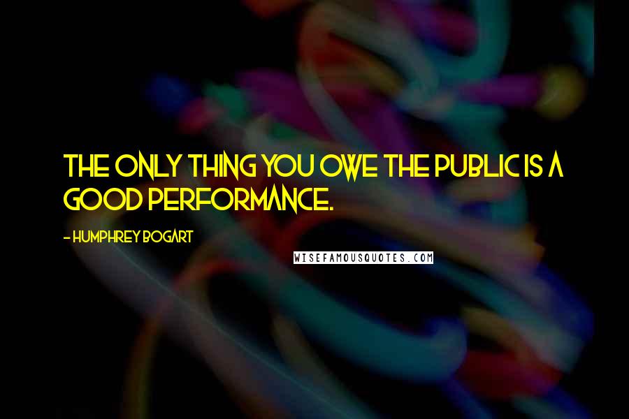 Humphrey Bogart Quotes: The only thing you owe the public is a good performance.