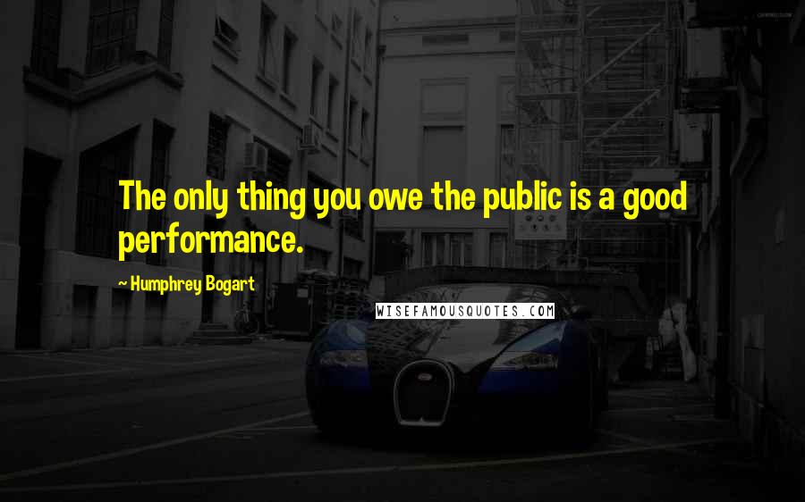 Humphrey Bogart Quotes: The only thing you owe the public is a good performance.