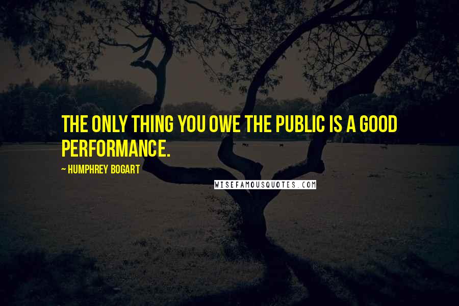 Humphrey Bogart Quotes: The only thing you owe the public is a good performance.