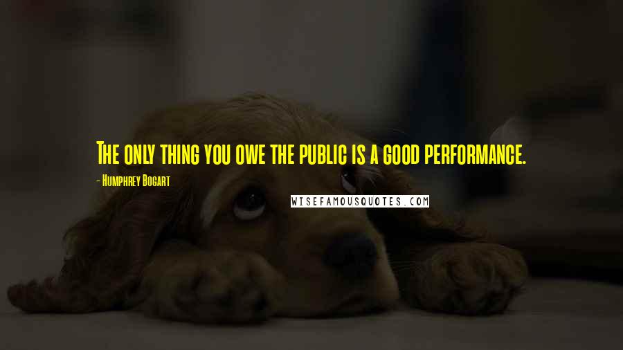 Humphrey Bogart Quotes: The only thing you owe the public is a good performance.