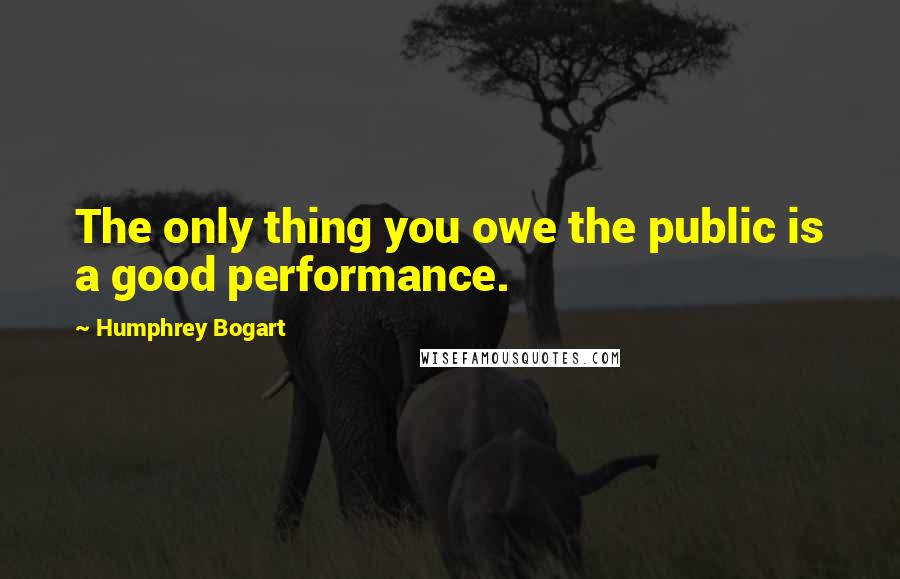 Humphrey Bogart Quotes: The only thing you owe the public is a good performance.