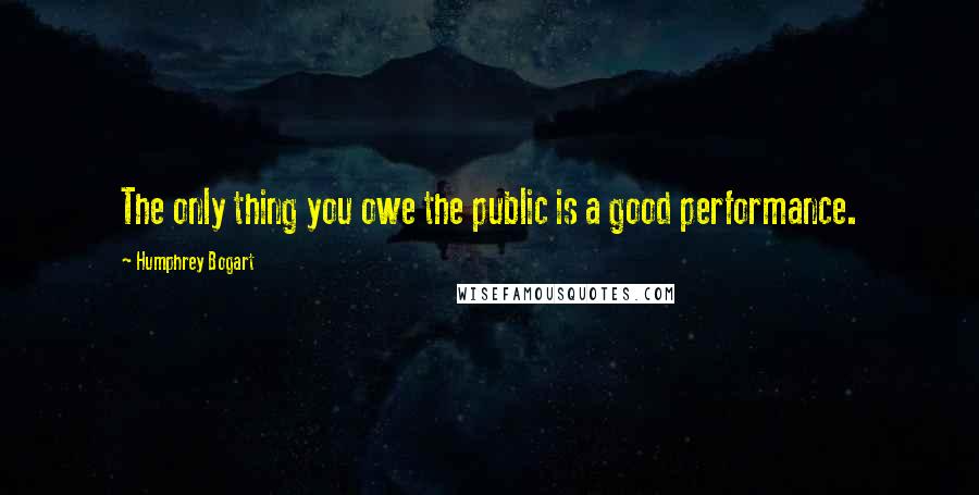 Humphrey Bogart Quotes: The only thing you owe the public is a good performance.