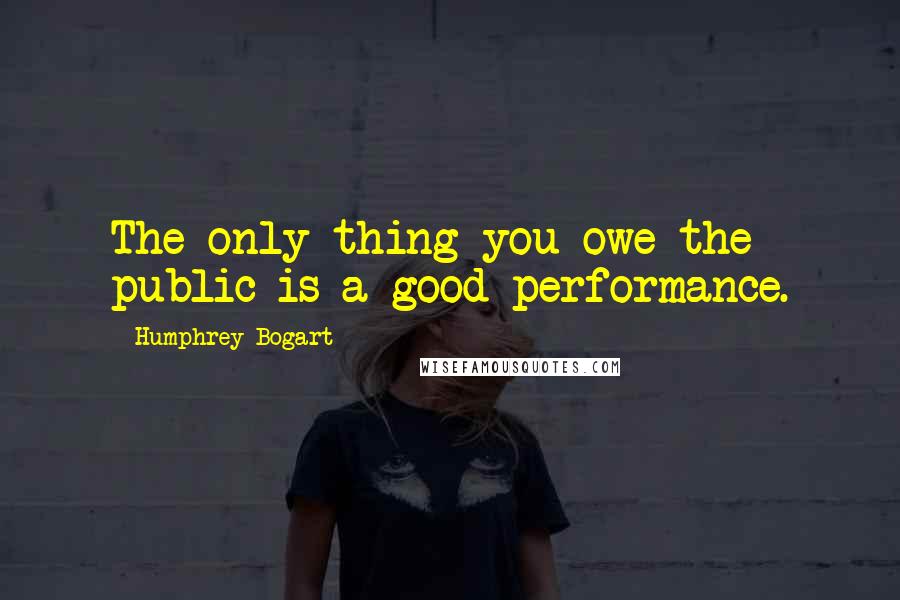 Humphrey Bogart Quotes: The only thing you owe the public is a good performance.