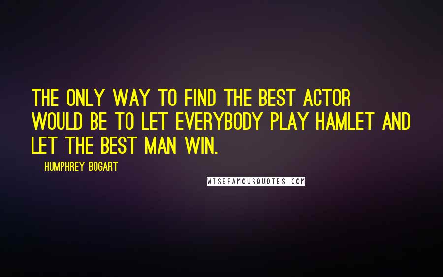 Humphrey Bogart Quotes: The only way to find the best actor would be to let everybody play Hamlet and let the best man win.