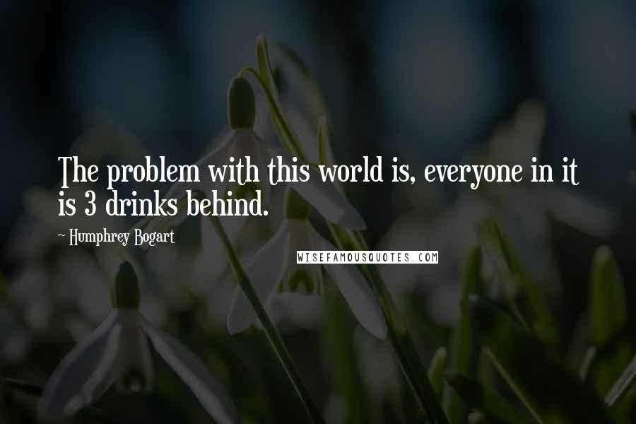 Humphrey Bogart Quotes: The problem with this world is, everyone in it is 3 drinks behind.