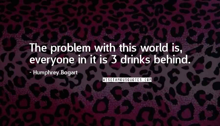 Humphrey Bogart Quotes: The problem with this world is, everyone in it is 3 drinks behind.