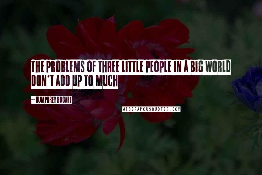 Humphrey Bogart Quotes: The problems of three little people in a big world don't add up to much