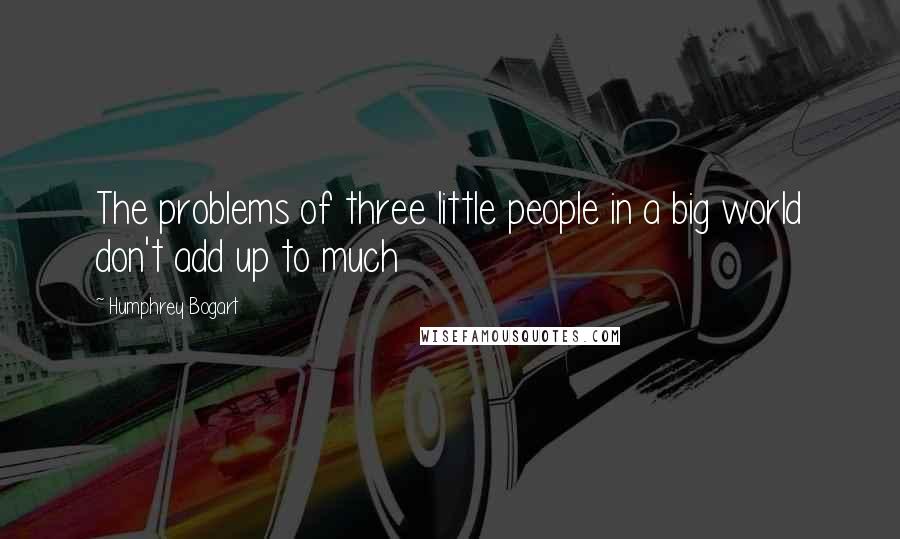 Humphrey Bogart Quotes: The problems of three little people in a big world don't add up to much