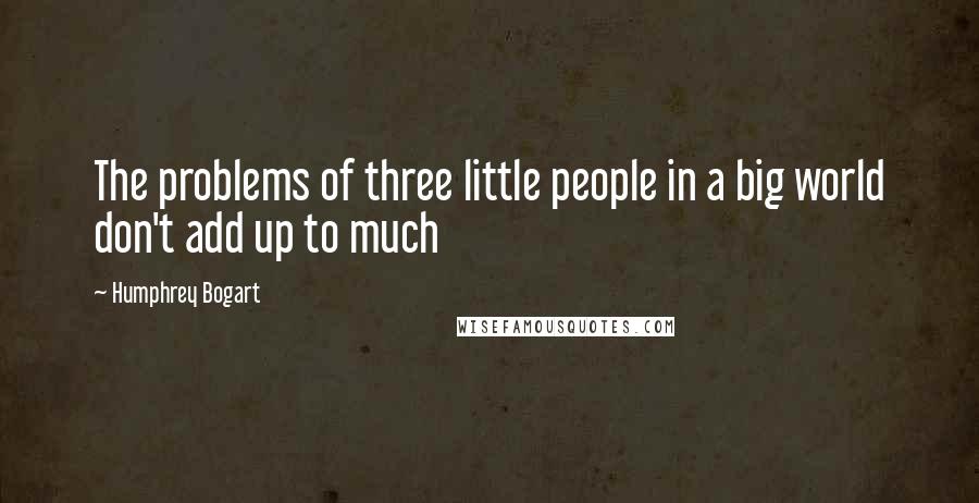 Humphrey Bogart Quotes: The problems of three little people in a big world don't add up to much