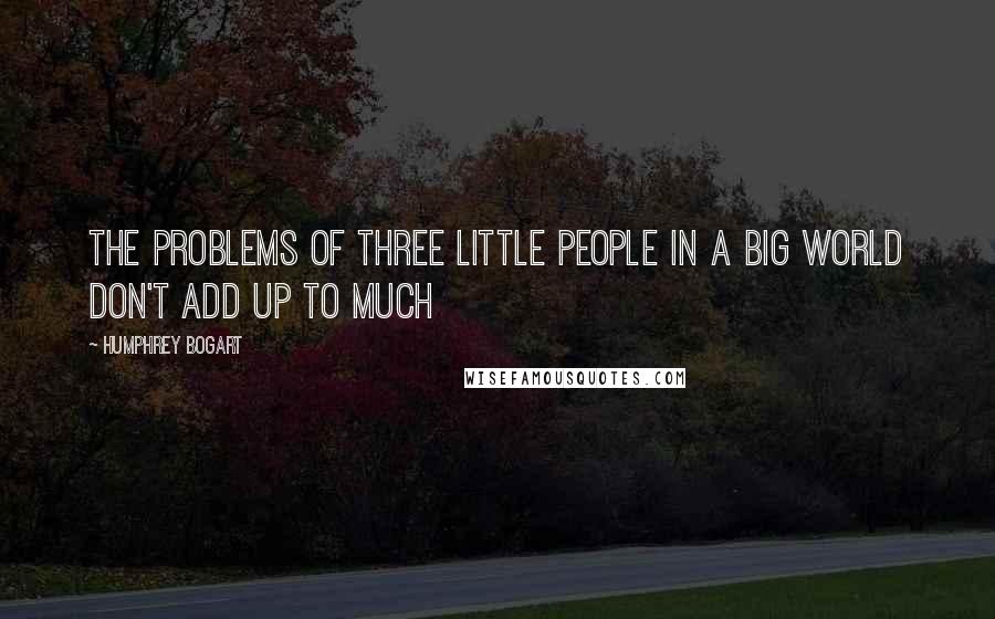 Humphrey Bogart Quotes: The problems of three little people in a big world don't add up to much