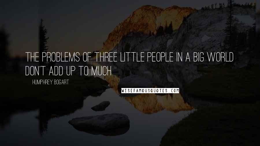 Humphrey Bogart Quotes: The problems of three little people in a big world don't add up to much