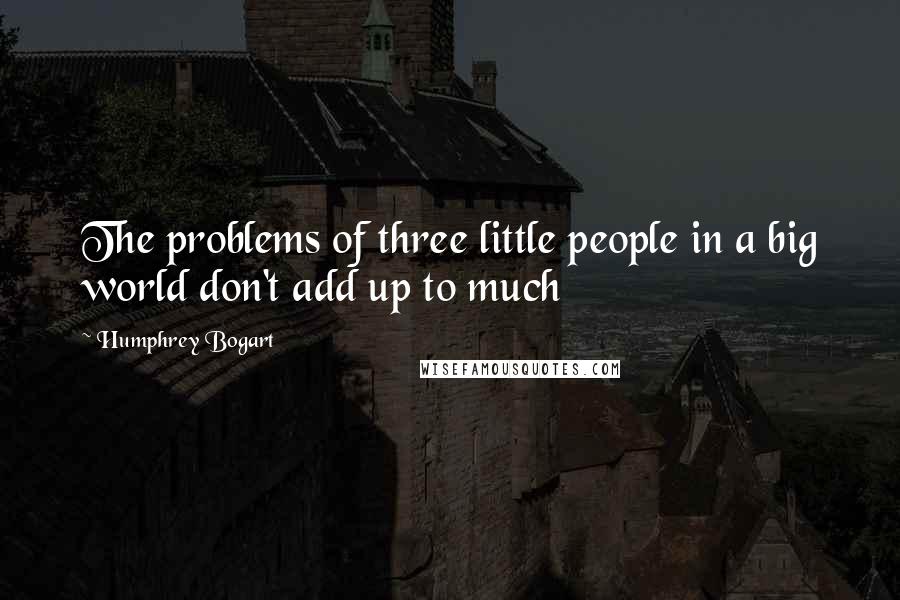 Humphrey Bogart Quotes: The problems of three little people in a big world don't add up to much