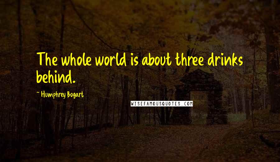 Humphrey Bogart Quotes: The whole world is about three drinks behind.