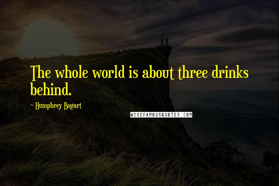 Humphrey Bogart Quotes: The whole world is about three drinks behind.