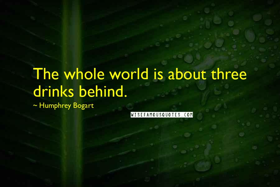 Humphrey Bogart Quotes: The whole world is about three drinks behind.