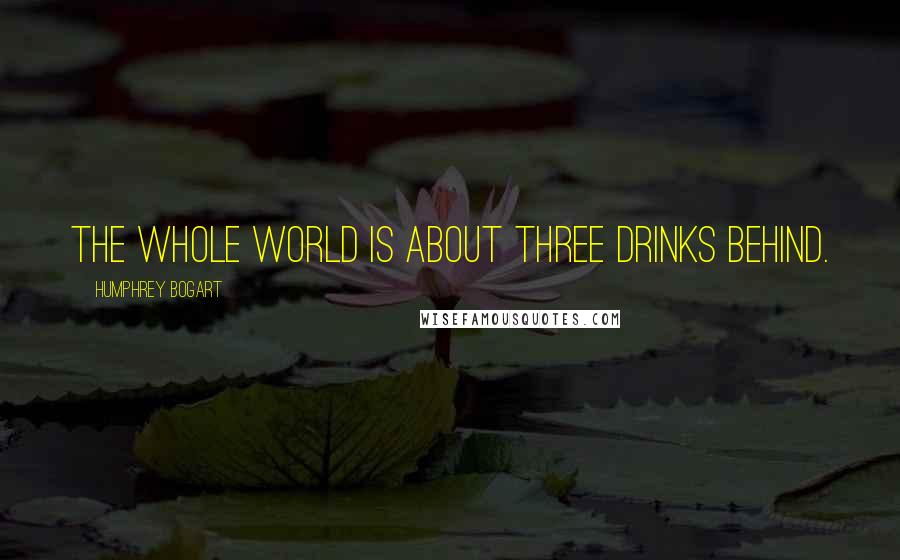 Humphrey Bogart Quotes: The whole world is about three drinks behind.