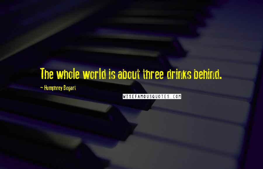 Humphrey Bogart Quotes: The whole world is about three drinks behind.