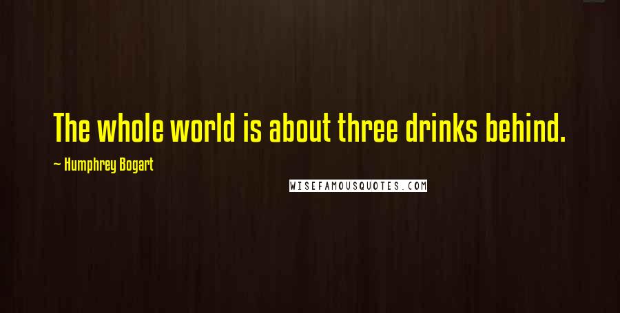 Humphrey Bogart Quotes: The whole world is about three drinks behind.