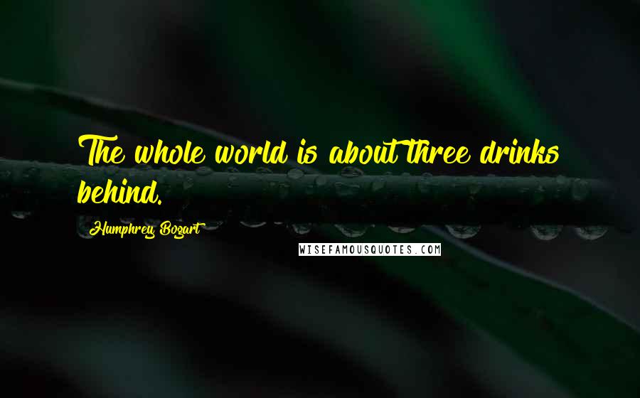 Humphrey Bogart Quotes: The whole world is about three drinks behind.