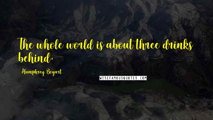 Humphrey Bogart Quotes: The whole world is about three drinks behind.