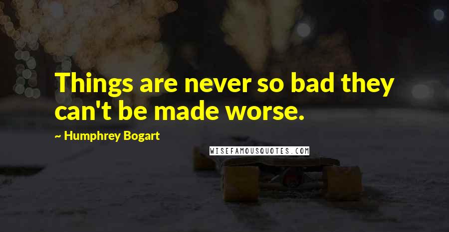 Humphrey Bogart Quotes: Things are never so bad they can't be made worse.