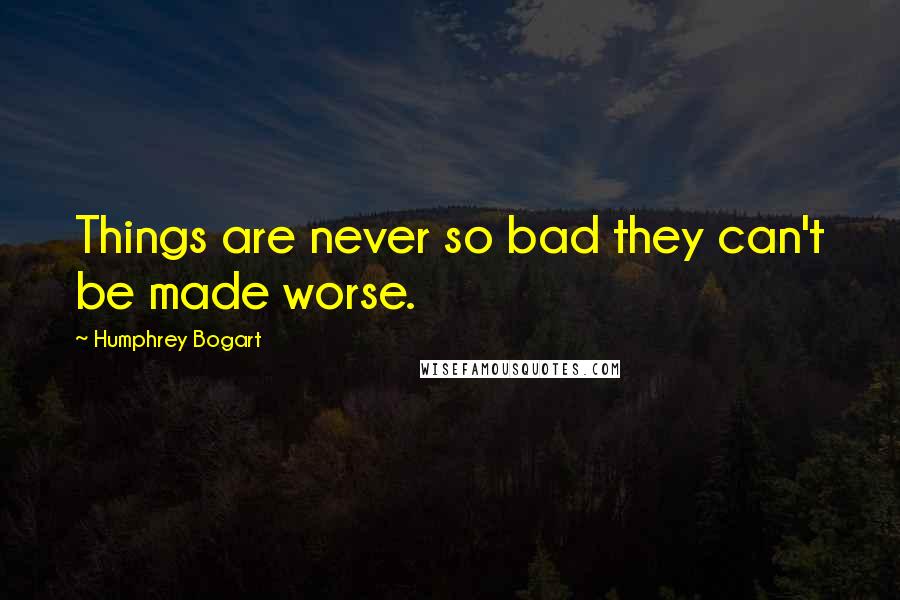 Humphrey Bogart Quotes: Things are never so bad they can't be made worse.