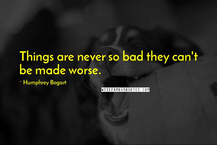 Humphrey Bogart Quotes: Things are never so bad they can't be made worse.