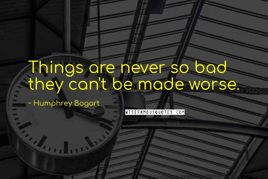 Humphrey Bogart Quotes: Things are never so bad they can't be made worse.