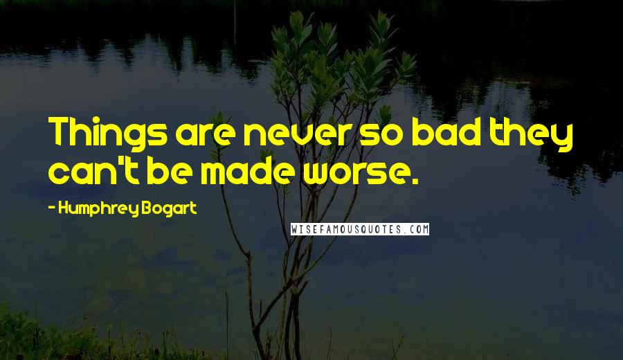 Humphrey Bogart Quotes: Things are never so bad they can't be made worse.