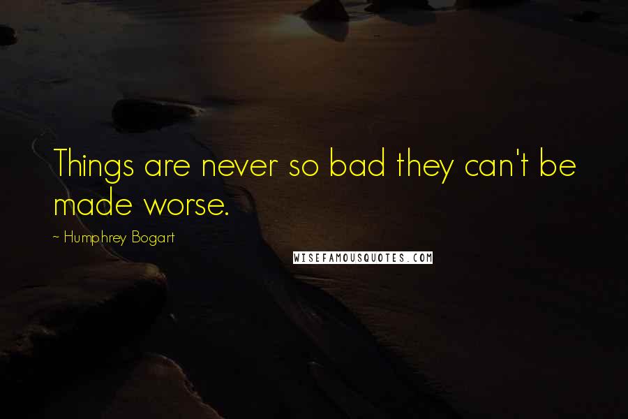 Humphrey Bogart Quotes: Things are never so bad they can't be made worse.