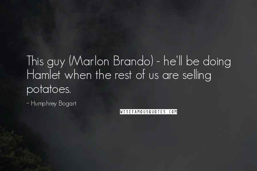 Humphrey Bogart Quotes: This guy (Marlon Brando) - he'll be doing Hamlet when the rest of us are selling potatoes.