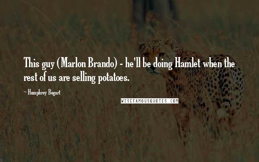 Humphrey Bogart Quotes: This guy (Marlon Brando) - he'll be doing Hamlet when the rest of us are selling potatoes.