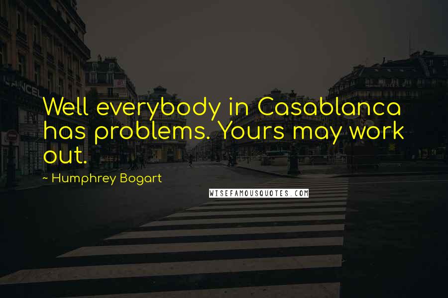 Humphrey Bogart Quotes: Well everybody in Casablanca has problems. Yours may work out.