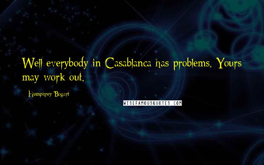 Humphrey Bogart Quotes: Well everybody in Casablanca has problems. Yours may work out.