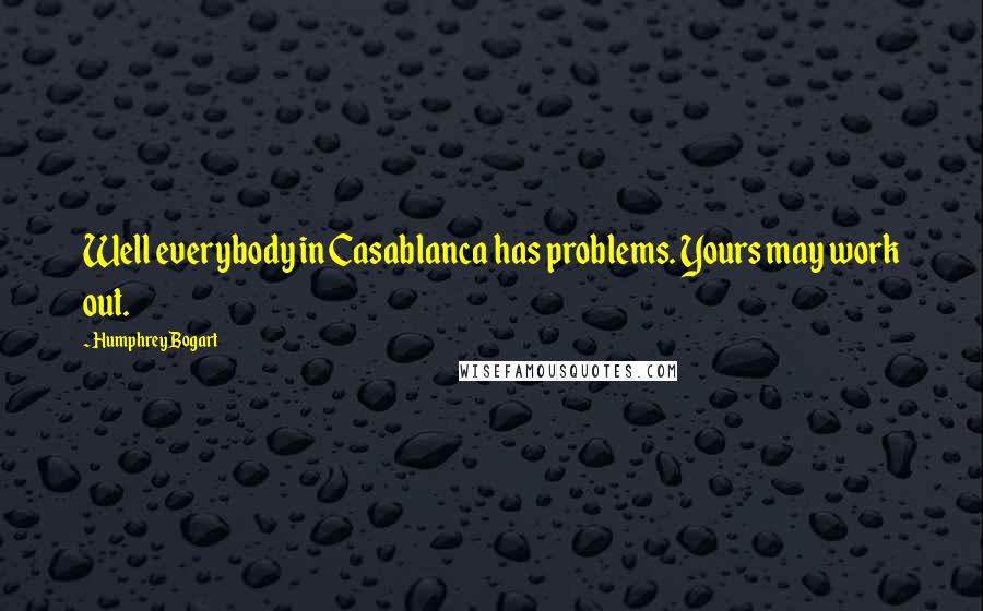 Humphrey Bogart Quotes: Well everybody in Casablanca has problems. Yours may work out.