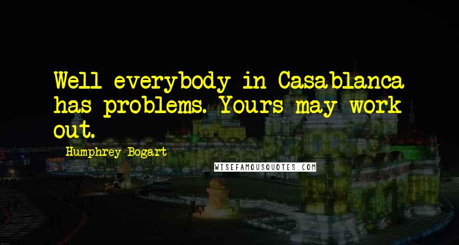 Humphrey Bogart Quotes: Well everybody in Casablanca has problems. Yours may work out.